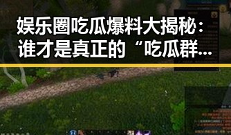 娱乐圈吃瓜爆料大揭秘：谁才是真正的“吃瓜群众”担当？
