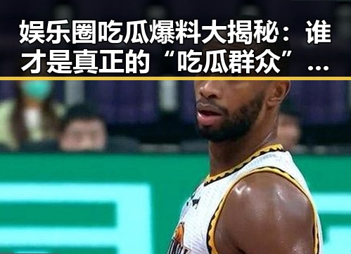娱乐圈吃瓜爆料大揭秘：谁才是真正的“吃瓜群众”担当？