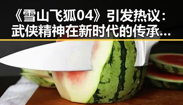 《雪山飞狐04》引发热议:武侠精神在新时代的传承与反思