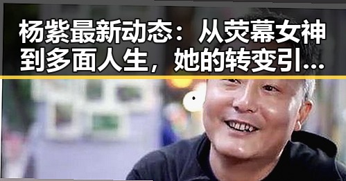 杨紫最新动态：从荧幕女神到多面人生，她的转变引发关注