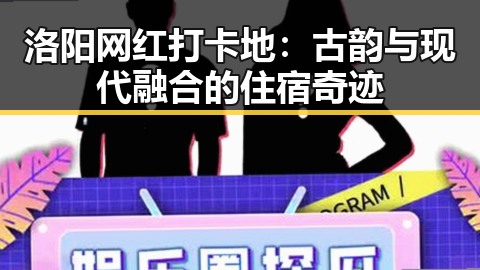 洛阳网红打卡地：古韵与现代融合的住宿奇迹