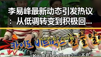 李易峰最新动态引发热议：从低调转变到积极回应，态度让粉丝震惊