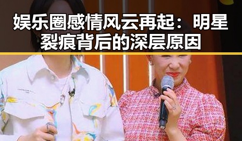 娱乐圈感情风云再起：明星裂痕背后的深层原因