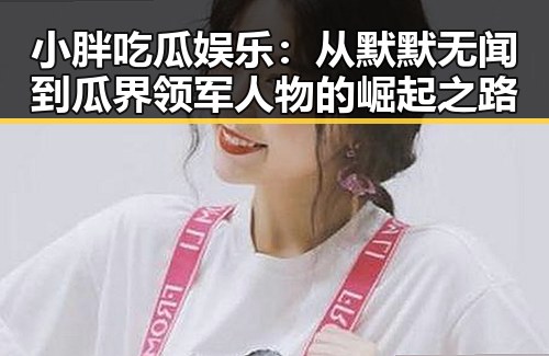 小胖吃瓜娱乐：从默默无闻到瓜界领军人物的崛起之路