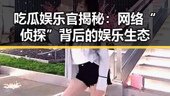 吃瓜娱乐官揭秘：网络“侦探”背后的娱乐生态