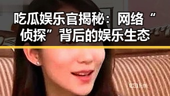 吃瓜娱乐官揭秘：网络“侦探”背后的娱乐生态