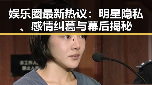 娱乐圈最新热议:明星隐私、感情纠葛与幕后揭秘